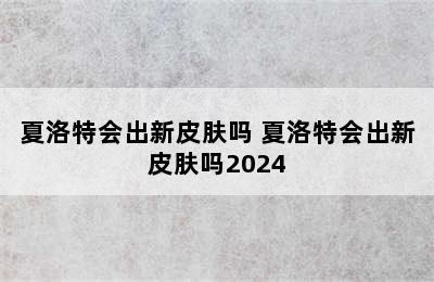 夏洛特会出新皮肤吗 夏洛特会出新皮肤吗2024